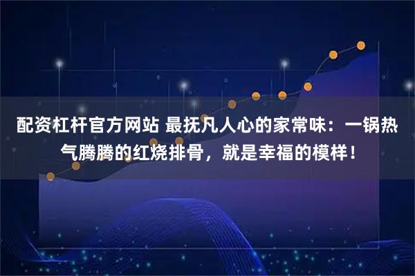 配资杠杆官方网站 最抚凡人心的家常味：一锅热气腾腾的红烧排骨，就是幸福的模样！