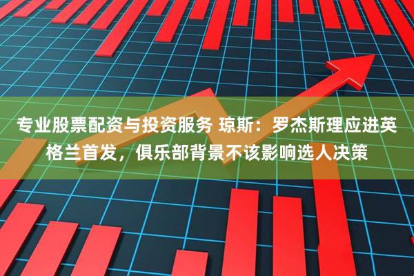 专业股票配资与投资服务 琼斯：罗杰斯理应进英格兰首发，俱乐部背景不该影响选人决策