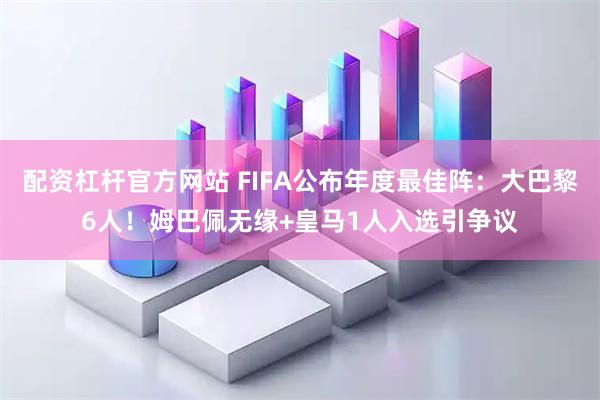 配资杠杆官方网站 FIFA公布年度最佳阵：大巴黎6人！姆巴佩无缘+皇马1人入选引争议