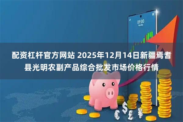 配资杠杆官方网站 2025年12月14日新疆焉耆县光明农副产品综合批发市场价格行情