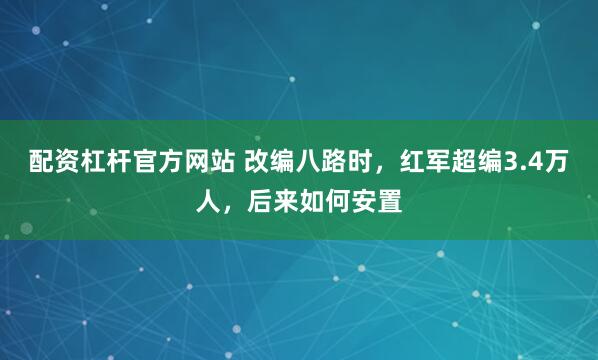 配资杠杆官方网站 改编八路时，红军超编3.4万人，后来如何安置