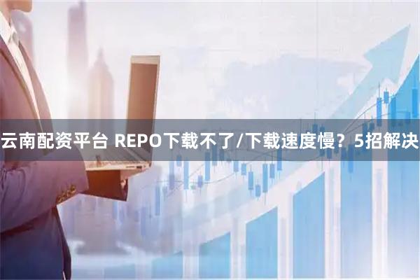 云南配资平台 REPO下载不了/下载速度慢？5招解决