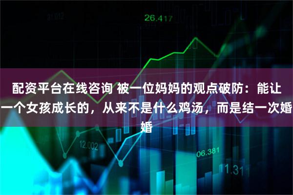配资平台在线咨询 被一位妈妈的观点破防：能让一个女孩成长的，从来不是什么鸡汤，而是结一次婚