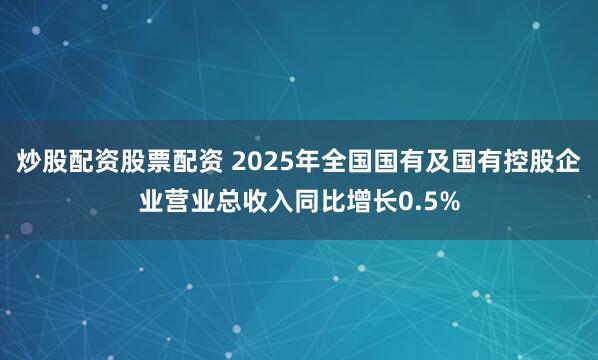 炒股配资股票配资 2025年全国国有及国有控股企业营业总收入同比增长0.5%
