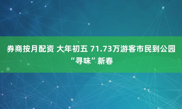 券商按月配资 大年初五 71.73万游客市民到公园“寻味”新春