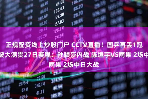 正规配资线上炒股门户 CCTV直播！国乒再丢1冠！新加坡大满贯27日赛程：孙颖莎内战 陈垣宇VS雨果 2场中日大战