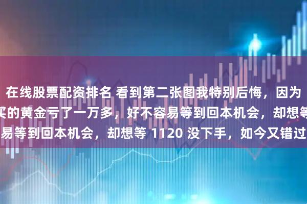 在线股票配资排名 看到第二张图我特别后悔，因为已经空仓了。1 月底买的黄金亏了一万多，好不容易等到回本机会，却想等 1120 没下手，如今又错过