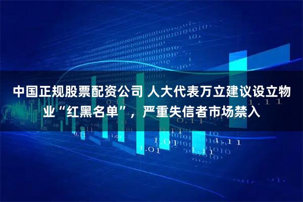 中国正规股票配资公司 人大代表万立建议设立物业“红黑名单”，严重失信者市场禁入