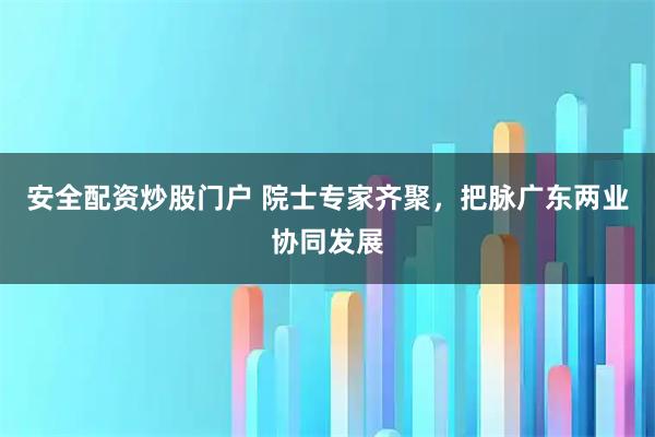 安全配资炒股门户 院士专家齐聚，把脉广东两业协同发展