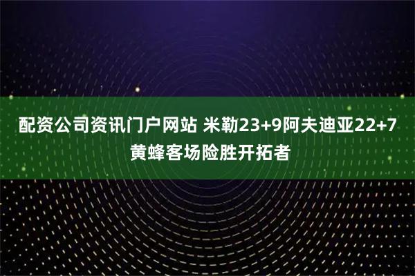 配资公司资讯门户网站 米勒23+9阿夫迪亚22+7 黄蜂客场险胜开拓者