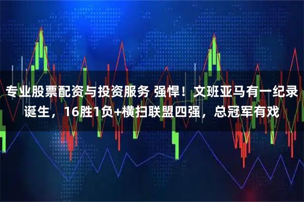 专业股票配资与投资服务 强悍！文班亚马有一纪录诞生，16胜1负+横扫联盟四强，总冠军有戏