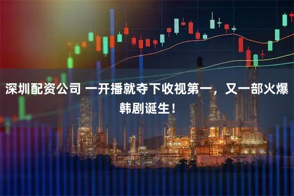 深圳配资公司 一开播就夺下收视第一，又一部火爆韩剧诞生！